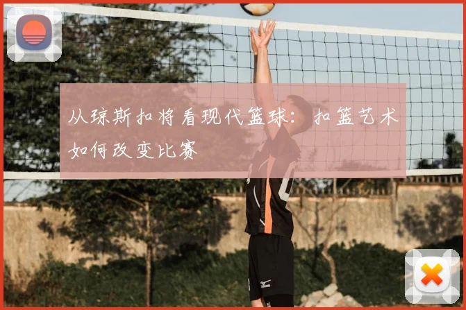 从琼斯扣将看现代篮球：扣篮艺术如何改变比赛