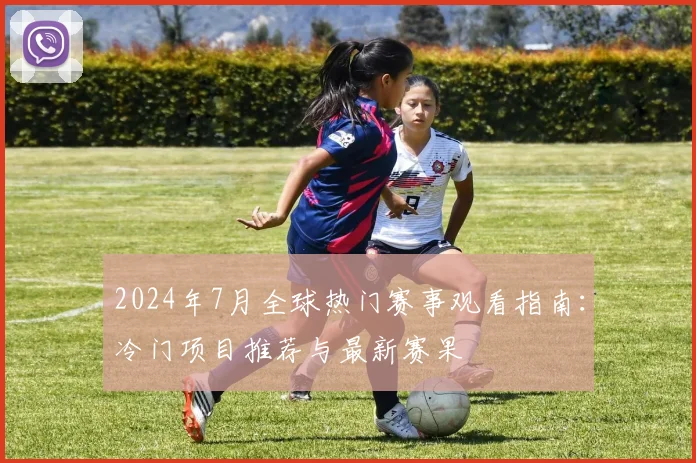 2024年7月全球热门赛事观看指南:冷门项目推荐与最新赛果