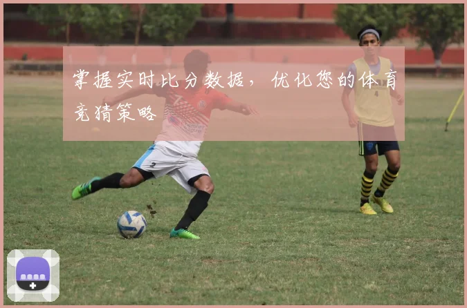 掌握实时比分数据，优化您的体育竞猜策略