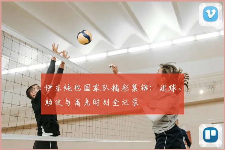 伊东纯也国家队精彩集锦：进球、助攻与高光时刻全记录