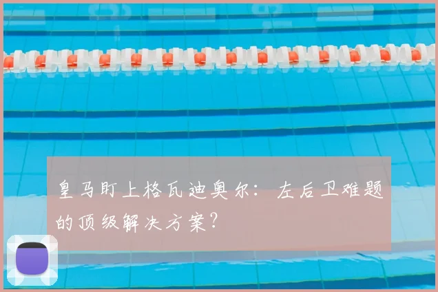 皇马盯上格瓦迪奥尔：左后卫难题的顶级解决方案？