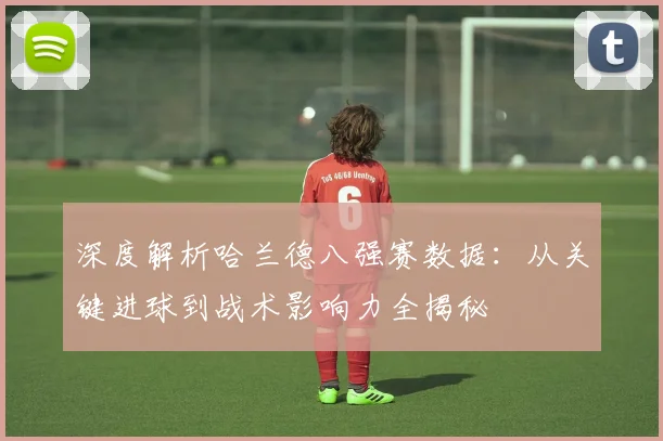深度解析哈兰德八强赛数据:从关键进球到战术影响力全揭秘