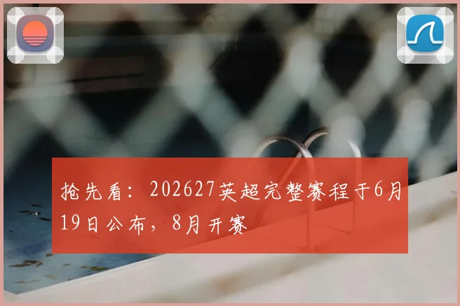 抢先看：202627英超完整赛程于6月19日公布，8月开赛