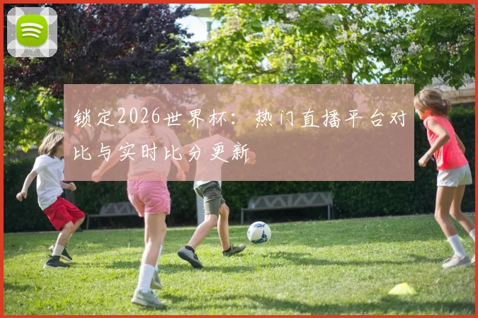 锁定2026世界杯：热门直播平台对比与实时比分更新