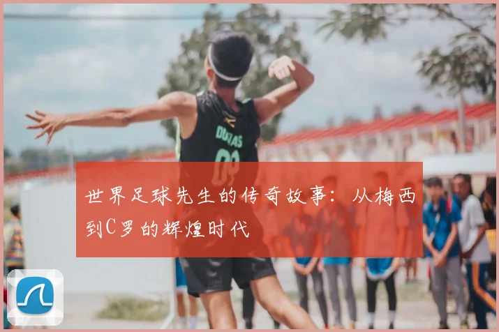 世界足球先生的传奇故事：从梅西到C罗的辉煌时代