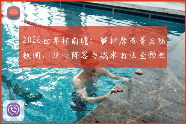 2026世界杯前瞻：解析摩洛哥后防铁闸，核心阵容与战术打法全预测