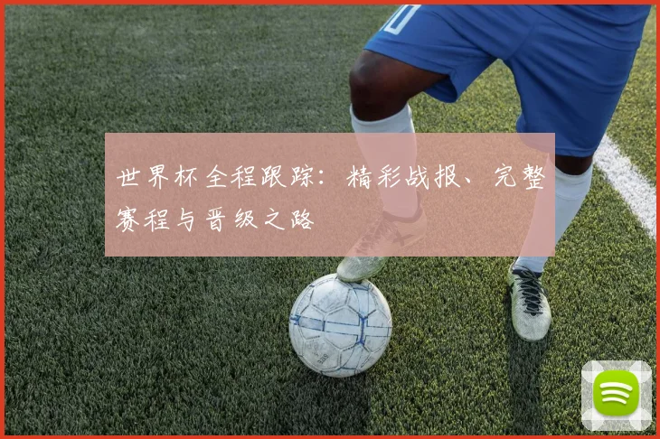 世界杯全程跟踪：精彩战报、完整赛程与晋级之路