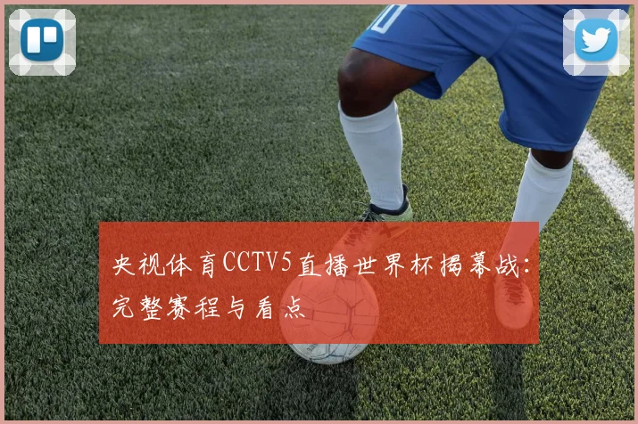 央视体育CCTV5直播世界杯揭幕战：完整赛程与看点