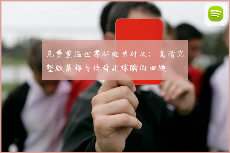 免费重温世界杯经典对决:高清完整版集锦与传奇进球瞬间回顾