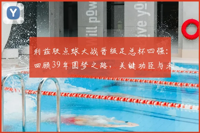 利兹联点球大战晋级足总杯四强:回顾39年圆梦之路,关键功臣与未来对阵分析