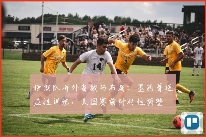 伊朗队海外备战巧布局:墨西哥适应性训练,美国赛前针对性调整