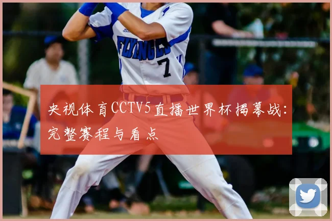 央视体育CCTV5直播世界杯揭幕战：完整赛程与看点