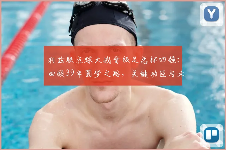 利兹联点球大战晋级足总杯四强：回顾39年圆梦之路，关键功臣与未来对阵分析