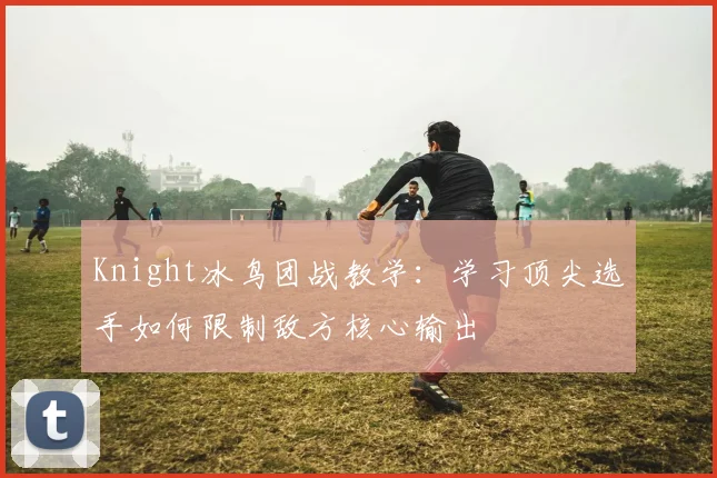 Knight冰鸟团战教学：学习顶尖选手如何限制敌方核心输出