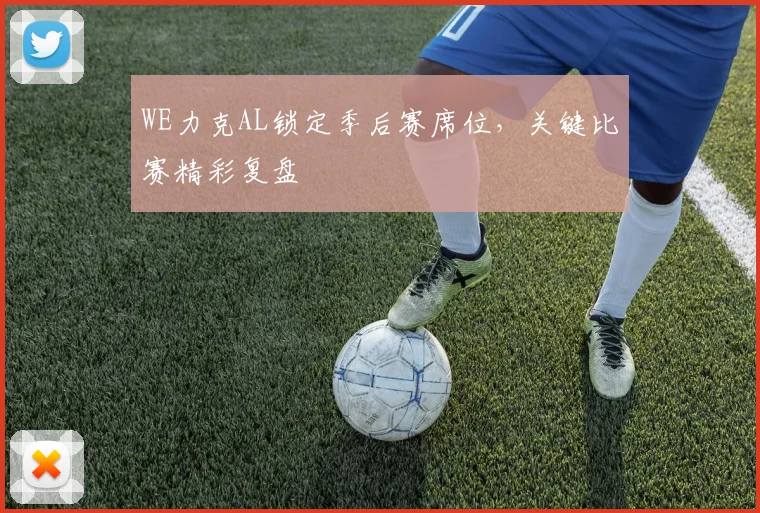 WE力克AL锁定季后赛席位，关键比赛精彩复盘