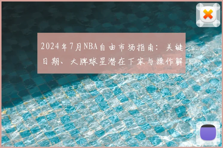2024年7月NBA自由市场指南:关键日期、大牌球星潜在下家与操作解析