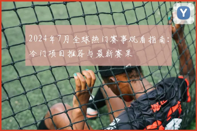2024年7月全球热门赛事观看指南：冷门项目推荐与最新赛果