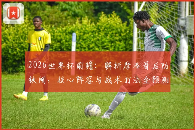 2026世界杯前瞻:解析摩洛哥后防铁闸,核心阵容与战术打法全预测
