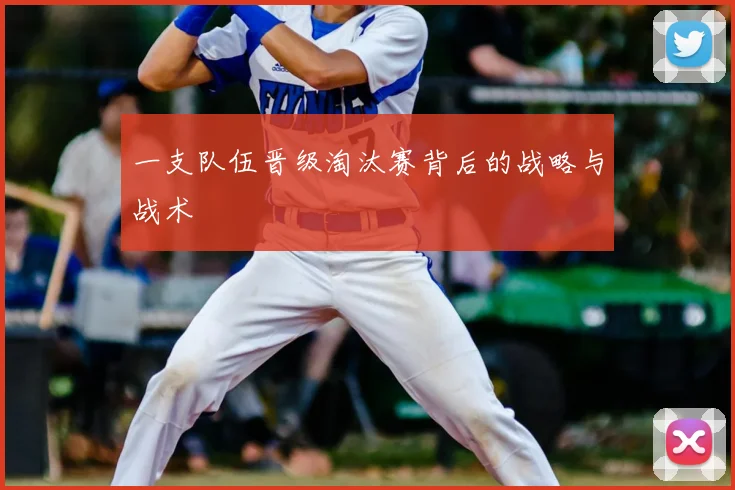 一支队伍晋级淘汰赛背后的战略与战术