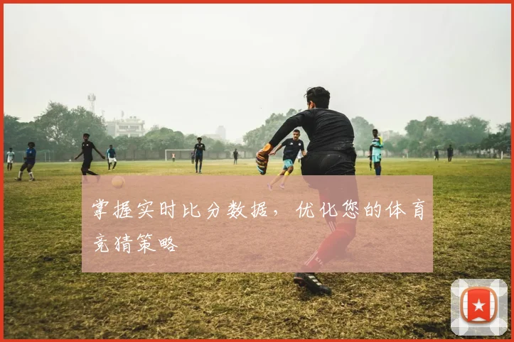 掌握实时比分数据，优化您的体育竞猜策略