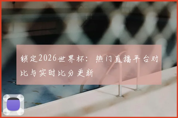 锁定2026世界杯：热门直播平台对比与实时比分更新
