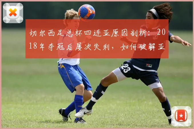 切尔西足总杯四连亚原因剖析:2018年夺冠后屡次失利,如何破解亚军魔咒