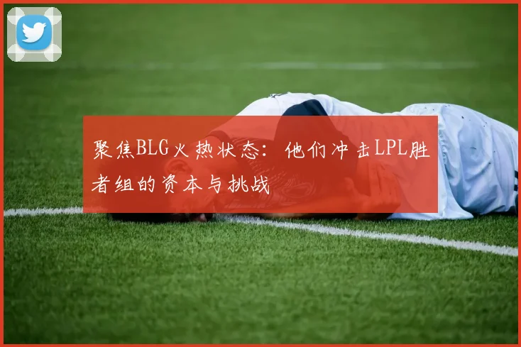聚焦BLG火热状态：他们冲击LPL胜者组的资本与挑战