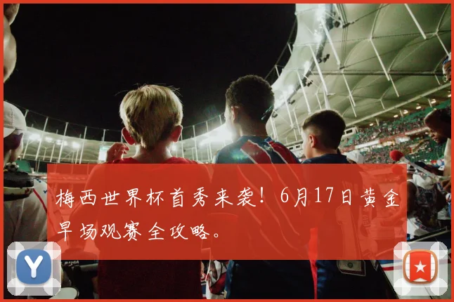 梅西世界杯首秀来袭！6月17日黄金早场观赛全攻略。