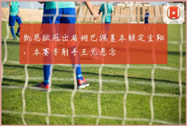 凯恩欧冠出局姆巴佩基本锁定金靴，本赛季射手王无悬念
