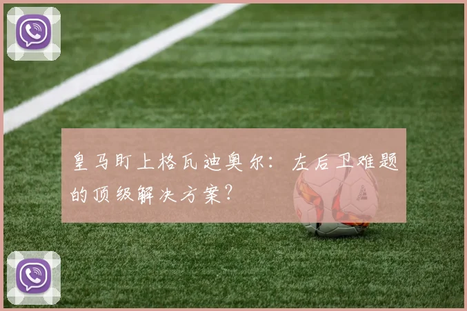 皇马盯上格瓦迪奥尔：左后卫难题的顶级解决方案？