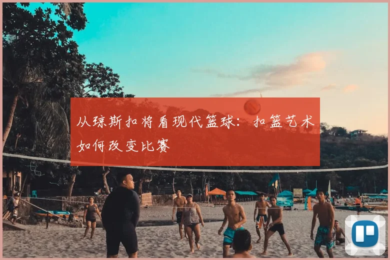 从琼斯扣将看现代篮球：扣篮艺术如何改变比赛
