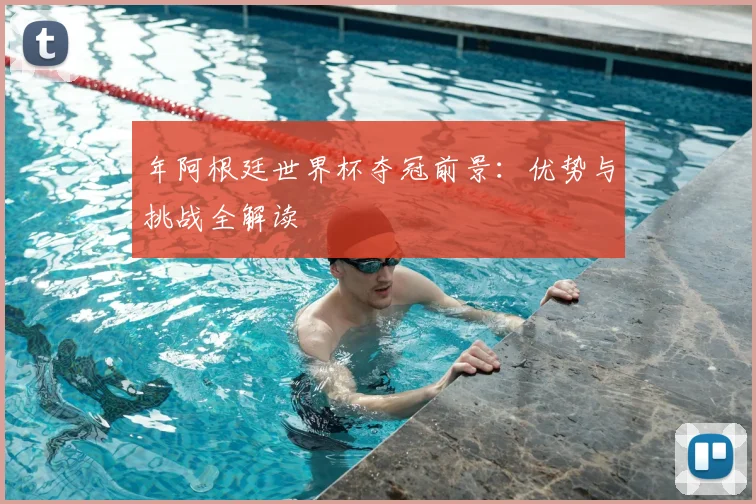 年阿根廷世界杯夺冠前景：优势与挑战全解读