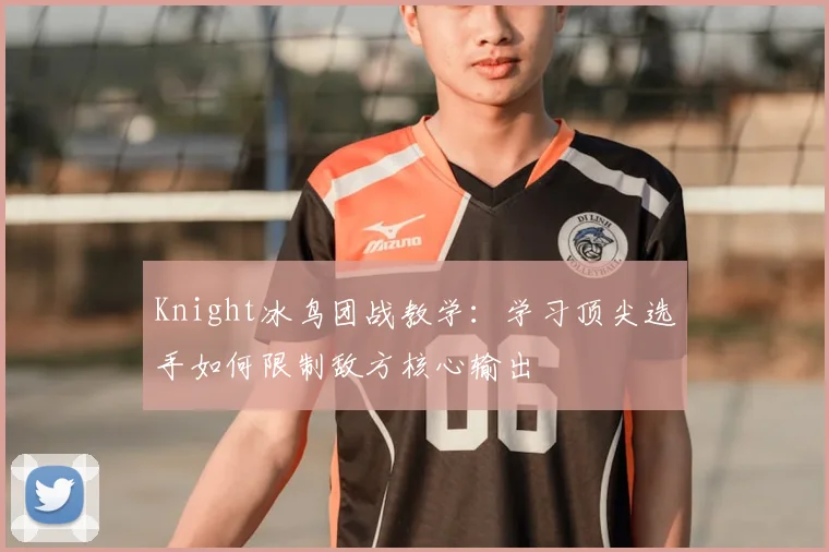 Knight冰鸟团战教学：学习顶尖选手如何限制敌方核心输出