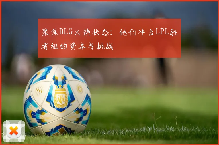 聚焦BLG火热状态:他们冲击LPL胜者组的资本与挑战