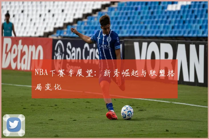 NBA下赛季展望:新秀崛起与联盟格局变化